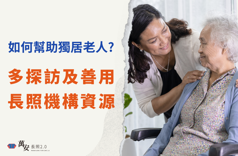 如何幫助獨居老人?多探訪及善用長照機構資源